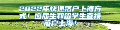 2022年快速落户上海方式！应届生和留学生直接落户上海！