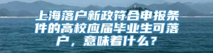 上海落户新政符合申报条件的高校应届毕业生可落户，意味着什么？