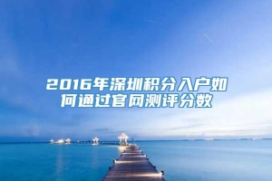 2016年深圳积分入户如何通过官网测评分数