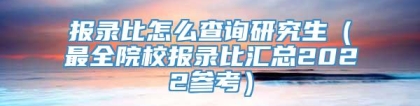 报录比怎么查询研究生（最全院校报录比汇总2022参考）