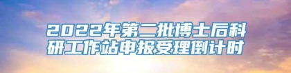 2022年第二批博士后科研工作站申报受理倒计时