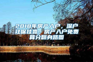 2018年房产入户，深户社保挂靠。房产入户免费算分翻身路图