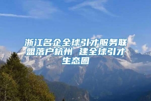 浙江名企全球引才服务联盟落户杭州 建全球引才生态圈