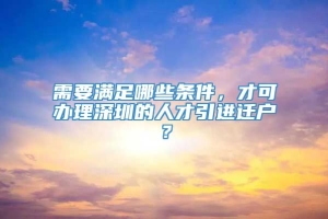 需要满足哪些条件，才可办理深圳的人才引进迁户？