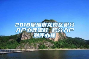 2018深圳市龙岗区积分入户办理流程 积分入户测评办理