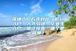 深圳入户方式对比！积分入户、人才引进、毕业生入户、随迁投靠…哪个更简单？