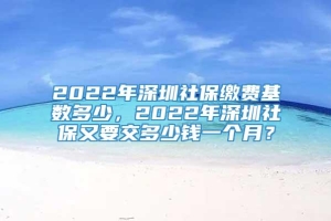 2022年深圳社保缴费基数多少，2022年深圳社保又要交多少钱一个月？