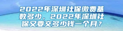 2022年深圳社保缴费基数多少，2022年深圳社保又要交多少钱一个月？