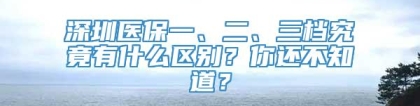 深圳医保一、二、三档究竟有什么区别？你还不知道？