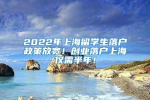 2022年上海留学生落户政策放宽！创业落户上海仅需半年！