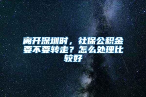 离开深圳时，社保公积金要不要转走？怎么处理比较好