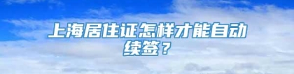 上海居住证怎样才能自动续签？