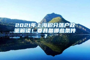 2021年上海积分落户政策解读！要具备哪些条件？