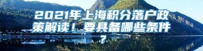 2021年上海积分落户政策解读！要具备哪些条件？