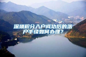 深圳积分入户成功后的落户手续如何办理？