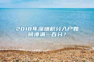 2018年深圳积分入户如何凑满一百分？