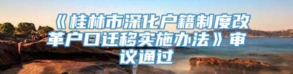 《桂林市深化户籍制度改革户口迁移实施办法》审议通过