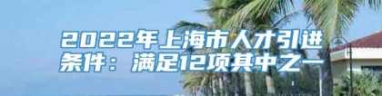 2022年上海市人才引进条件：满足12项其中之一