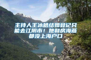 主持人王冰皓结婚登记只能去江阴市！她和房海燕都没上海户口