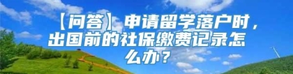 【问答】申请留学落户时，出国前的社保缴费记录怎么办？