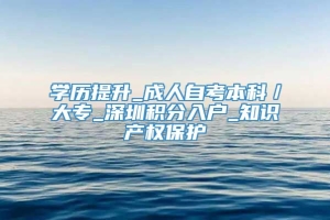 学历提升_成人自考本科／大专_深圳积分入户_知识产权保护