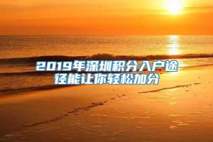 2019年深圳积分入户途径能让你轻松加分