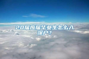 20届应届毕业生怎么入深户？