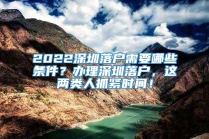 2022深圳落户需要哪些条件？办理深圳落户，这两类人抓紧时间！