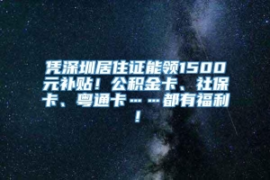 凭深圳居住证能领1500元补贴！公积金卡、社保卡、粤通卡……都有福利！