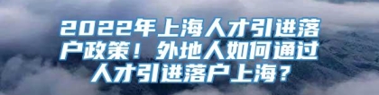 2022年上海人才引进落户政策！外地人如何通过人才引进落户上海？