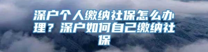 深户个人缴纳社保怎么办理？深户如何自己缴纳社保