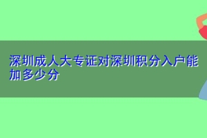 深圳成人大专证对深圳积分入户能加多少分