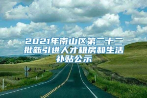 2021年南山区第二十二批新引进人才租房和生活补贴公示