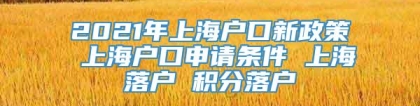 2021年上海户口新政策 上海户口申请条件 上海落户 积分落户