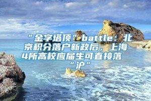 “金字塔顶”battle：北京积分落户新政后，上海4所高校应届生可直接落“沪”