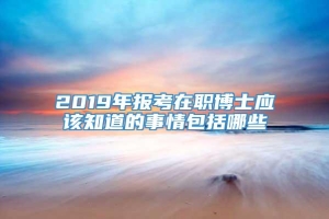 2019年报考在职博士应该知道的事情包括哪些