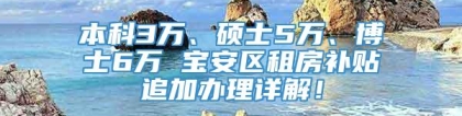 本科3万、硕士5万、博士6万 宝安区租房补贴追加办理详解！