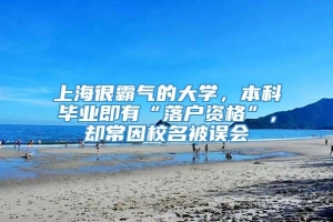 上海很霸气的大学，本科毕业即有“落户资格”，却常因校名被误会