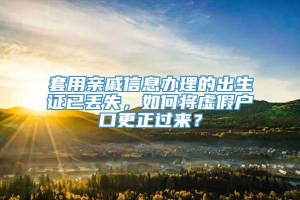 套用亲戚信息办理的出生证已丢失，如何将虚假户口更正过来？