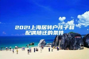 2021上海居转户孩子和配偶随迁的条件