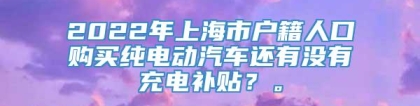 2022年上海市户籍人口购买纯电动汽车还有没有充电补贴？。