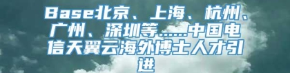Base北京、上海、杭州、广州、深圳等......中国电信天翼云海外博士人才引进