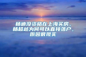 杨迪没资格在上海买房，杨超越为何可以直接落户，原因很现实