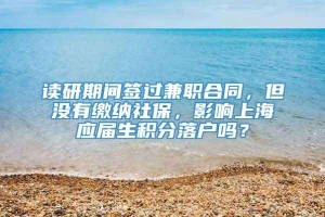 读研期间签过兼职合同，但没有缴纳社保，影响上海应届生积分落户吗？