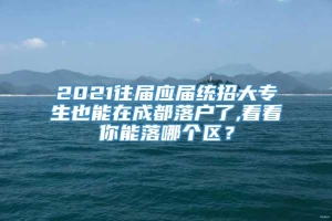 2021往届应届统招大专生也能在成都落户了,看看你能落哪个区？