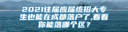 2021往届应届统招大专生也能在成都落户了,看看你能落哪个区？