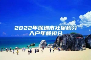 2022年深圳市社保积分入户年龄扣分