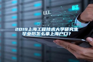 2019上海工程技术大学研究生毕业后怎么拿上海户口？