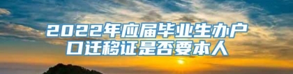 2022年应届毕业生办户口迁移证是否要本人