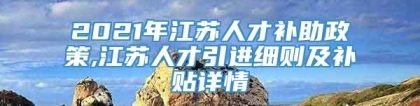 2021年江苏人才补助政策,江苏人才引进细则及补贴详情